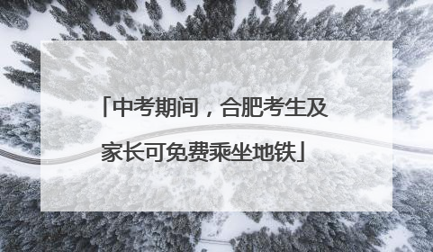中考期间，合肥考生及家长可免费乘坐地铁