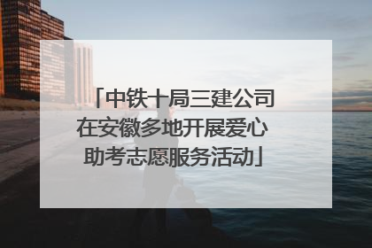 中铁十局三建公司在安徽多地开展爱心助考志愿服务活动