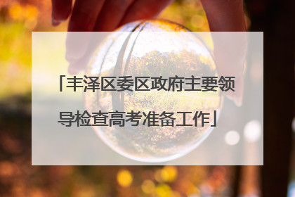 丰泽区委区政府主要领导检查高考准备工作