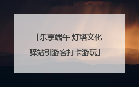 乐享端午 灯塔文化驿站引游客打卡游玩