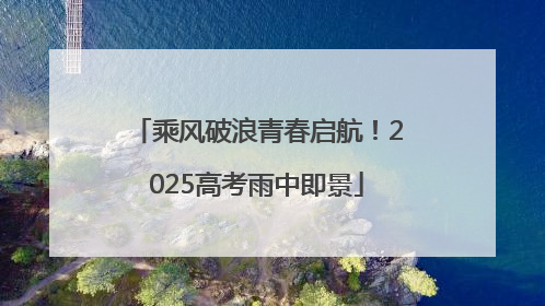 乘风破浪青春启航！2025高考雨中即景
