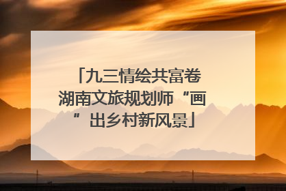 九三情绘共富卷 湖南文旅规划师“画”出乡村新风景