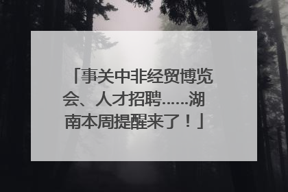 事关中非经贸博览会、人才招聘……湖南本周提醒来了！