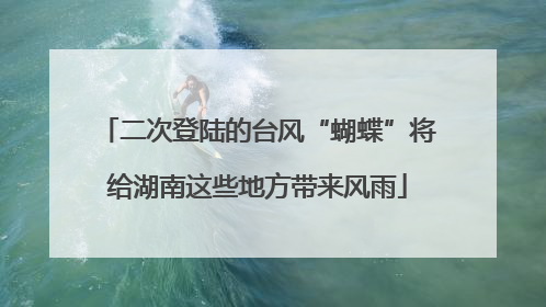 二次登陆的台风“蝴蝶”将给湖南这些地方带来风雨