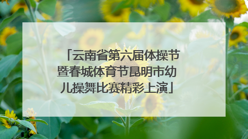 云南省第六届体操节暨春城体育节昆明市幼儿操舞比赛精彩上演