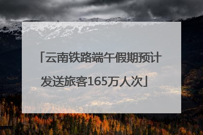 云南铁路端午假期预计发送旅客165万人次