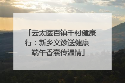 云太医百镇千村健康行：新乡义诊送健康 端午香囊传温情