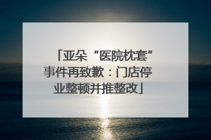 亚朵“医院枕套”事件再致歉：门店停业整顿并推整改