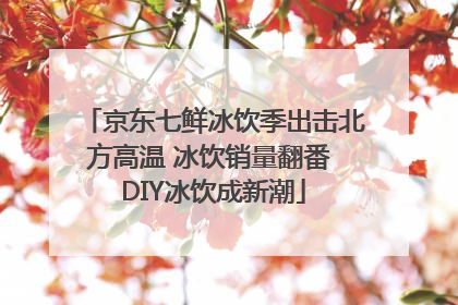 京东七鲜冰饮季出击北方高温 冰饮销量翻番 DIY冰饮成新潮