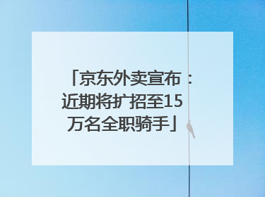 京东外卖宣布：近期将扩招至15万名全职骑手