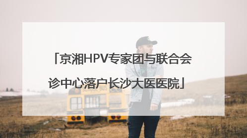 京湘HPV专家团与联合会诊中心落户长沙大医医院