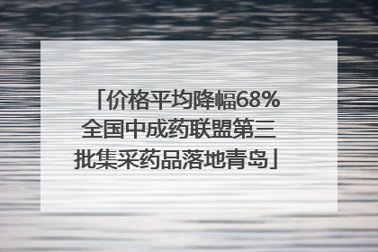 价格平均降幅68% 全国中成药联盟第三批集采药品落地青岛