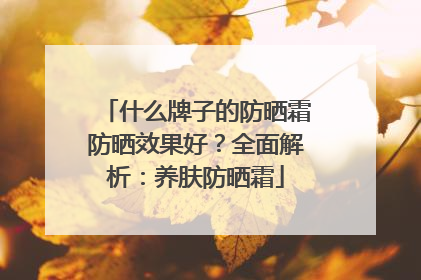 什么牌子的防晒霜防晒效果好？全面解析：养肤防晒霜