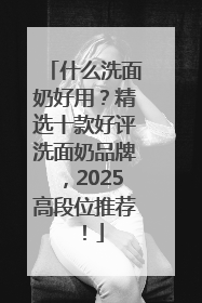 什么洗面奶好用？精选十款好评洗面奶品牌，2025高段位推荐！