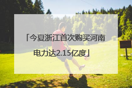 今夏浙江首次购买河南电力达2.15亿度