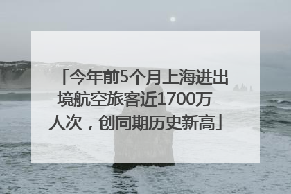 今年前5个月上海进出境航空旅客近1700万人次，创同期历史新高