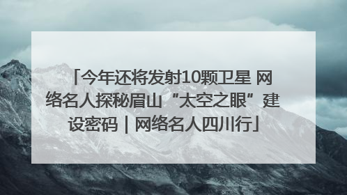 今年还将发射10颗卫星 网络名人探秘眉山“太空之眼”建设密码｜网络名人四川行