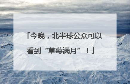 今晚，北半球公众可以看到“草莓满月”！