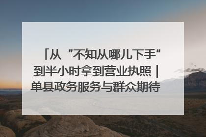 从“不知从哪儿下手”到半小时拿到营业执照｜单县政务服务与群众期待的“双向奔赴”