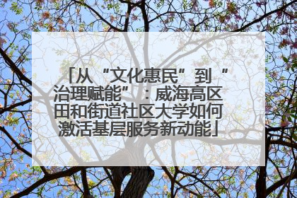 从“文化惠民”到“治理赋能”：威海高区田和街道社区大学如何激活基层服务新动能