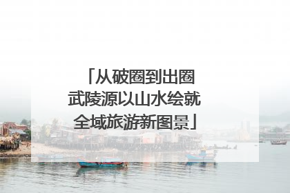 从破圈到出圈 武陵源以山水绘就全域旅游新图景