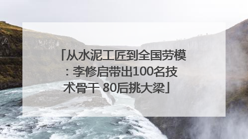 从水泥工匠到全国劳模：李修启带出100名技术骨干 80后挑大梁