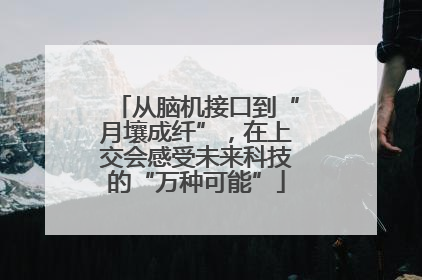 从脑机接口到“月壤成纤”，在上交会感受未来科技的“万种可能”