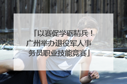 以赛促学砺精兵！广州举办退役军人事务员职业技能竞赛