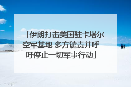 伊朗打击美国驻卡塔尔空军基地 多方谴责并呼吁停止一切军事行动