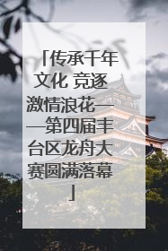传承千年文化 竞逐激情浪花——第四届丰台区龙舟大赛圆满落幕