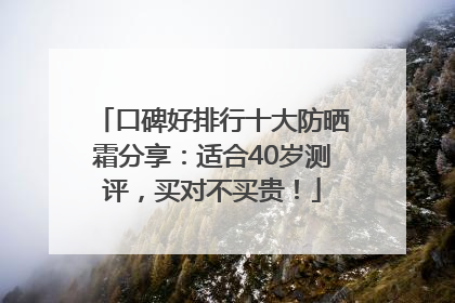 口碑好排行十大防晒霜分享：适合40岁测评，买对不买贵！