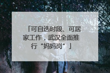 可自选时段、可居家工作，武汉全面推行“妈妈岗”