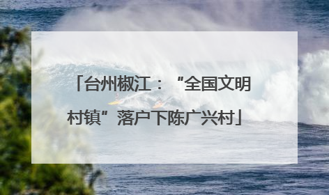 台州椒江：“全国文明村镇”落户下陈广兴村