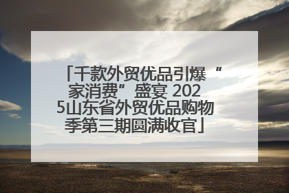 千款外贸优品引爆“家消费”盛宴 2025山东省外贸优品购物季第三期圆满收官