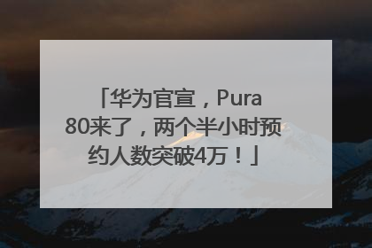 华为官宣，Pura 80来了，两个半小时预约人数突破4万！