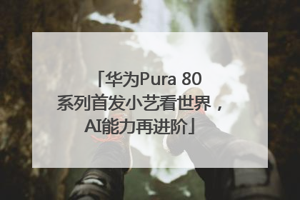 华为Pura 80系列首发小艺看世界，AI能力再进阶