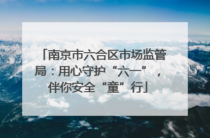 南京市六合区市场监管局：用心守护“六一”，伴你安全“童”行