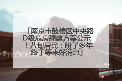 南京市鼓楼区中央路D级危房翻建方案公示！八旬居民：盼了多年终于等来好消息