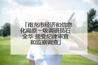 南充市经济和信息化局原一级调研员石全华 接受纪律审查和监察调查