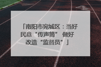 南阳市宛城区：当好民意“传声筒” 做好改造“监督员”
