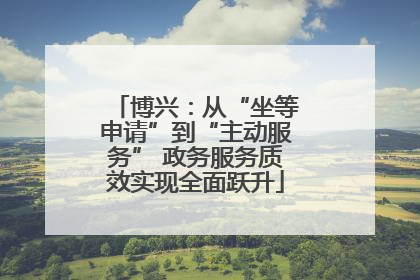 博兴：从“坐等申请”到“主动服务” 政务服务质效实现全面跃升