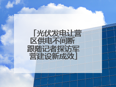 光伏发电让营区供电不间断 跟随记者探访军营建设新成效