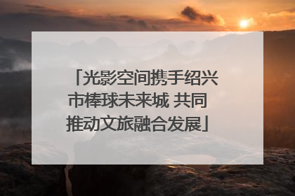 光影空间携手绍兴市棒球未来城 共同推动文旅融合发展