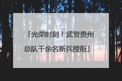 光荣时刻！武警贵州总队千余名新兵授衔