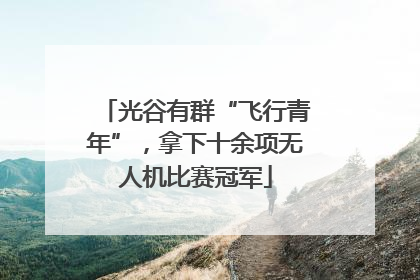 光谷有群“飞行青年”，拿下十余项无人机比赛冠军