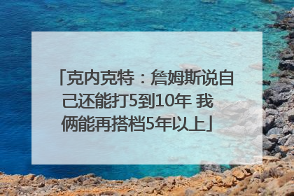 克内克特：詹姆斯说自己还能打5到10年 我俩能再搭档5年以上