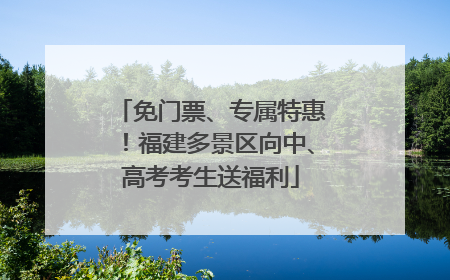 免门票、专属特惠！福建多景区向中、高考考生送福利