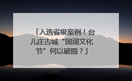 入选省级案例！台儿庄古城“国潮文化节”何以破圈？