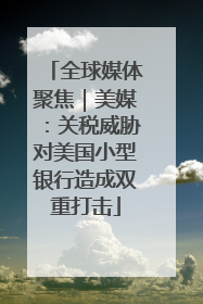 全球媒体聚焦｜美媒：关税威胁对美国小型银行造成双重打击