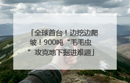 全球首台！边挖边爬坡！900吨“毛毛虫”攻克地下掘进难题